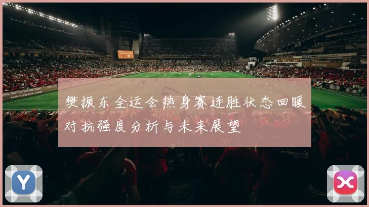 樊振东全运会热身赛连胜状态回暖对抗强度分析与未来展望